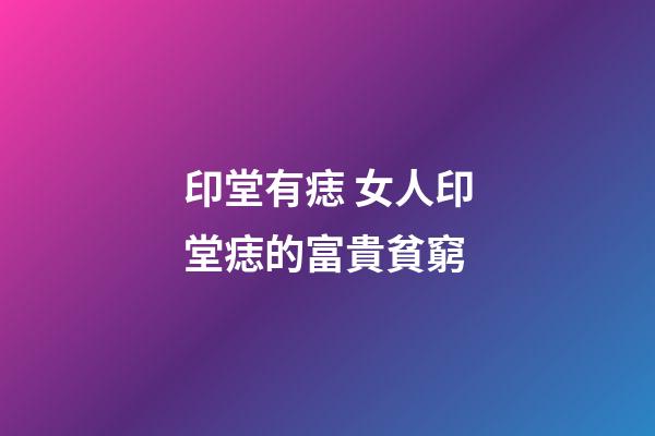 印堂有痣 女人印堂痣的富貴貧窮